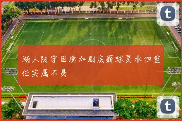 湖人防守困境加剧底薪球员承担重任实属不易